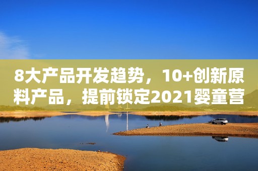 8大产品开发趋势，10+创新原料产品，提前锁定2021婴童营养产品市场