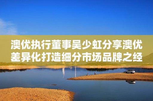 澳优执行董事吴少虹分享澳优差异化打造细分市场品牌之经验