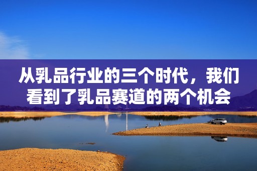 从乳品行业的三个时代，我们看到了乳品赛道的两个机会