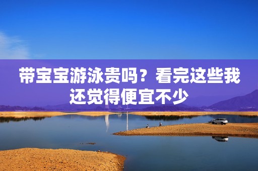 带宝宝游泳贵吗？看完这些我还觉得便宜不少