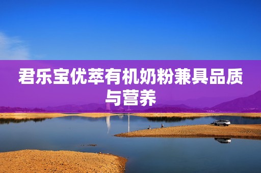 君乐宝优萃有机奶粉兼具品质与营养