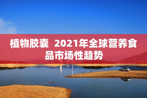 植物胶囊  2021年全球营养食品市场性趋势
