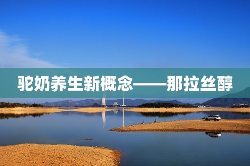 驼奶养生新概念——那拉丝醇