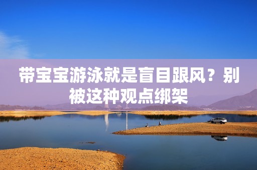 带宝宝游泳就是盲目跟风？别被这种观点绑架