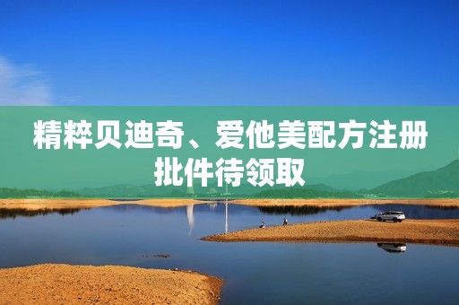 精粹贝迪奇、爱他美配方注册批件待领取