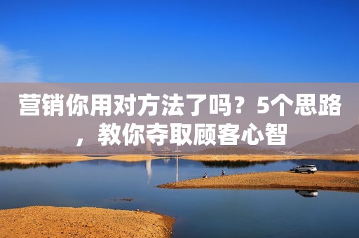 营销你用对方法了吗？5个思路，教你夺取顾客心智