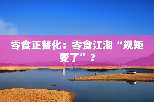 零食正餐化：零食江湖“规矩变了”？
