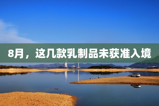 8月，这几款乳制品未获准入境