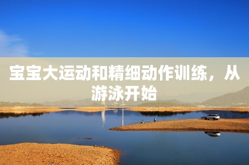 宝宝大运动和精细动作训练，从游泳开始