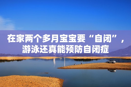 在家两个多月宝宝要“自闭”，游泳还真能预防自闭症