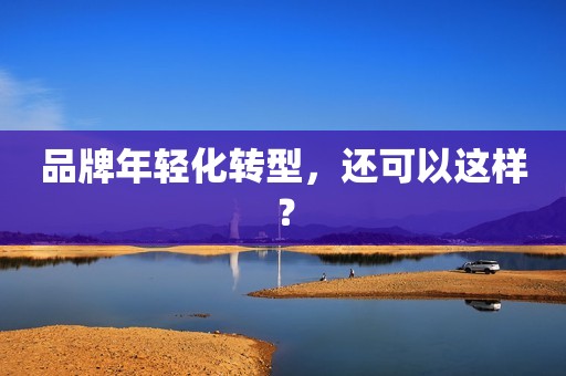 品牌年轻化转型，还可以这样？