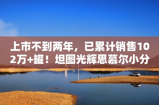 详细阅读:上市不到两年,已累计销售102万+罐!坦图光辉思慕尔小分子奶粉再铸销量巅峰! 上市不到两年,已累计销售102万+罐!坦图光辉思慕尔小分子奶粉再铸销量巅峰!