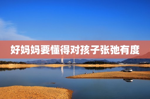 详细阅读:好妈妈要懂得对孩子张弛有度 好妈妈要懂得对孩子张弛有度