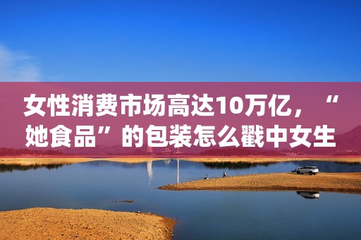 女性消费市场高达10万亿，“她食品”的包装怎么戳中女生的小心思？ | 食装秀
