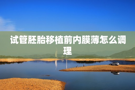 试管胚胎移植前内膜薄怎么调理