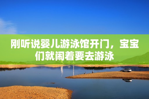 刚听说婴儿游泳馆开门，宝宝们就闹着要去游泳