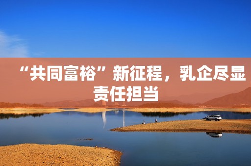 “共同富裕”新征程，乳企尽显责任担当