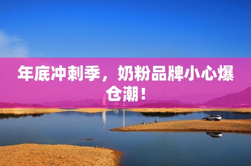 年底冲刺季，奶粉品牌小心爆仓潮！
