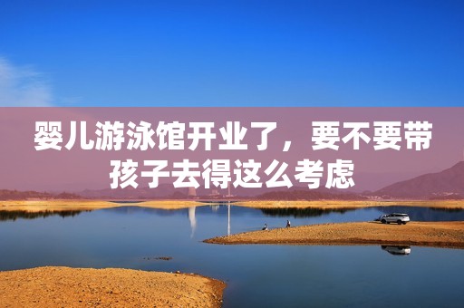 婴儿游泳馆开业了，要不要带孩子去得这么考虑