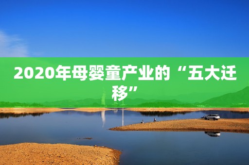 2020年母婴童产业的“五大迁移”