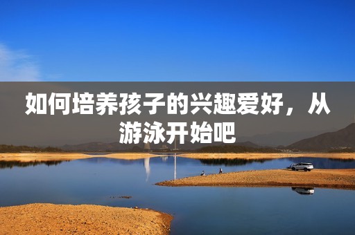 如何培养孩子的兴趣爱好，从游泳开始吧