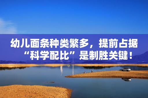 幼儿面条种类繁多，提前占据“科学配比”是制胜关键！