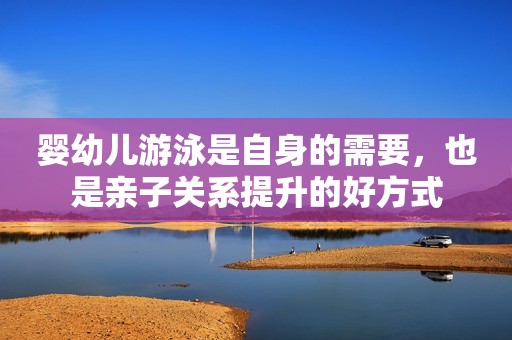 婴幼儿游泳是自身的需要，也是亲子关系提升的好方式