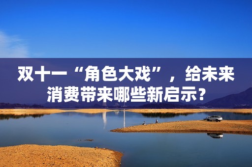 详细阅读:双十一“角色大戏”,给未来消费带来哪些新启示? 双十一“角色大戏”,给未来消费带来哪些新启示?