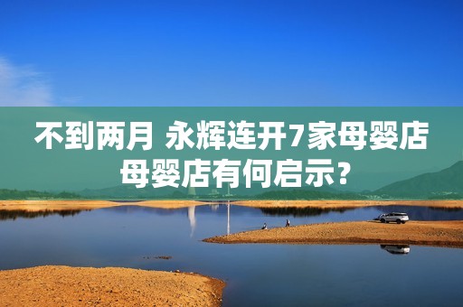 详细阅读:不到两月 永辉连开7家母婴店 母婴店有何启示? 不到两月 永辉连开7家母婴店 母婴店有何启示?