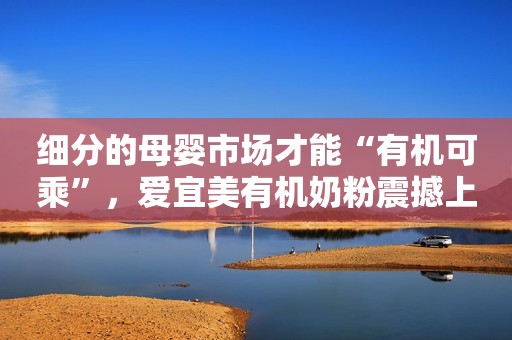 细分的母婴市场才能“有机可乘”，爱宜美有机奶粉震撼上市