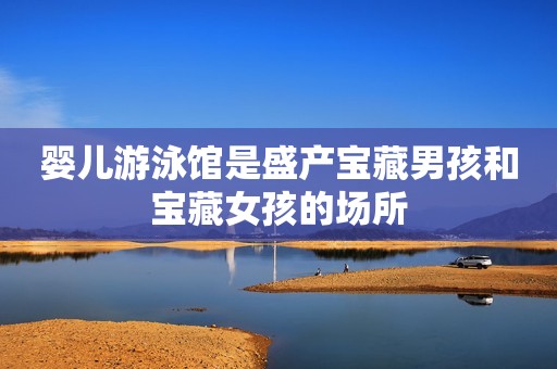 婴儿游泳馆是盛产宝藏男孩和宝藏女孩的场所