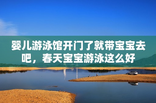 婴儿游泳馆开门了就带宝宝去吧，春天宝宝游泳这么好