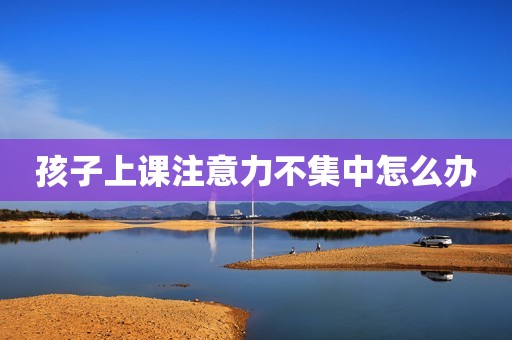 孩子上课注意力不集中怎么办