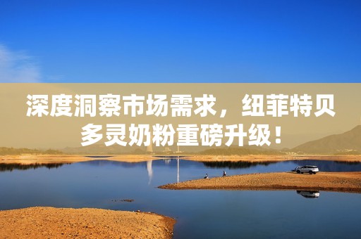 深度洞察市场需求，纽菲特贝多灵奶粉重磅升级！