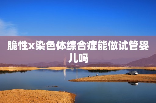 脆性x染色体综合症能做试管婴儿吗