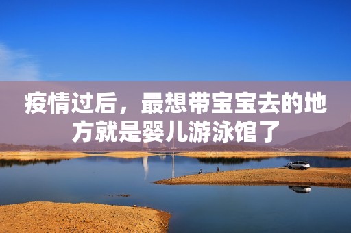 疫情过后，最想带宝宝去的地方就是婴儿游泳馆了