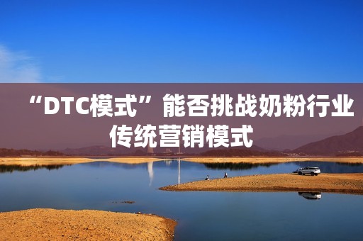 “DTC模式”能否挑战奶粉行业传统营销模式