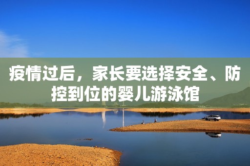疫情过后，家长要选择安全、防控到位的婴儿游泳馆