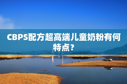 CBPS配方超高端儿童奶粉有何特点？