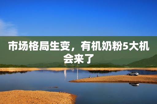 市场格局生变，有机奶粉5大机会来了