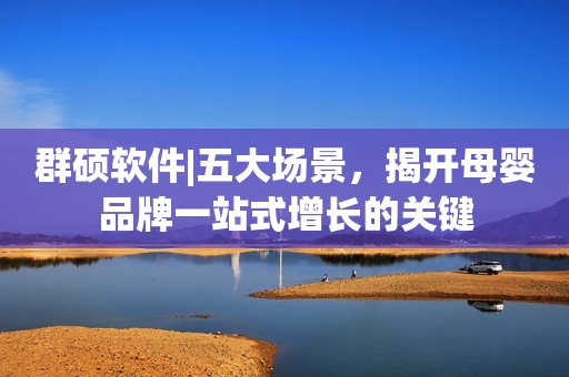 群硕软件|五大场景，揭开母婴品牌一站式增长的关键