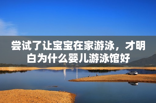 尝试了让宝宝在家游泳，才明白为什么婴儿游泳馆好