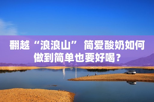 翻越“浪浪山” 简爱酸奶如何做到简单也要好喝？