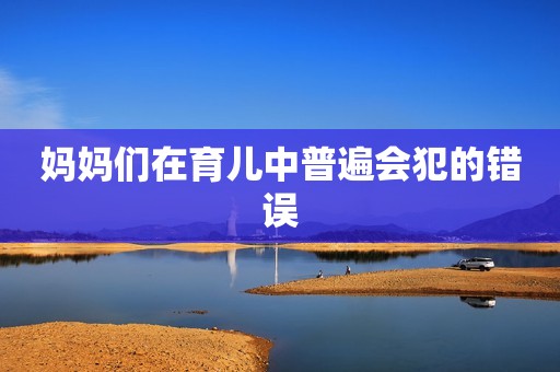 妈妈们在育儿中普遍会犯的错误