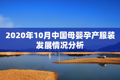 详细阅读:2020年10月中国母婴孕产服装发展情况分析 2020年10月中国母婴孕产服装发展情况分析