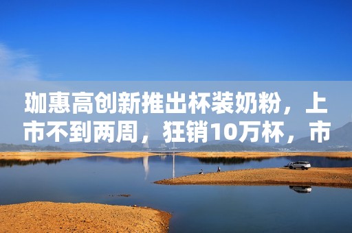 珈惠高创新推出杯装奶粉，上市不到两周，狂销10万杯，市场新品，代理疯抢中！