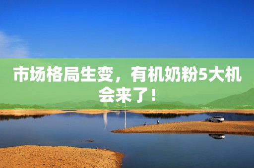 市场格局生变，有机奶粉5大机会来了！