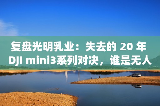 复盘光明乳业：失去的 20 年 DJI mini3系列对决，谁是无人机“入坑之王”针对数据中心市场，「慧银河科技」想通过提升人效的方式满足更多运维需求网易云音乐：亏损缩窄89% 拓展“听歌”场景探索商业化机会外置水冷模块，能革游戏笔电的命吗？深圳地铁上线全球首款4G彩色电子纸智能拉手 看广告更方便全球看电影最贵的是哪里？中国只能排第八不满足于对话！微软希望ChatGPT控制机器为人服务3月24日发售！《生化危机4：重制版》新预告：碍事梨加入战斗产品专业化提升路径从一个案例，谈数据分析项目优化便宜
