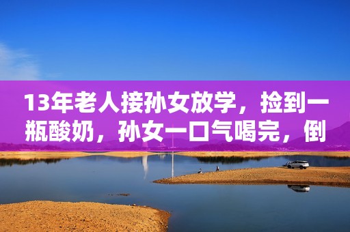 13年老人接孙女放学，捡到一瓶酸奶，孙女一口气喝完，倒地身亡