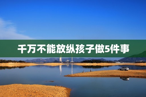 千万不能放纵孩子做5件事